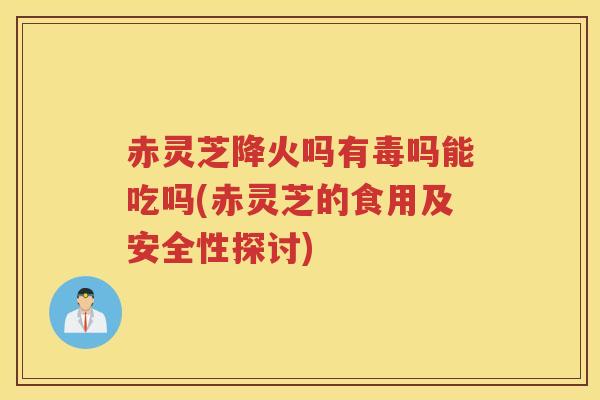 赤灵芝降火吗有毒吗能吃吗(赤灵芝的食用及安全性探讨)
