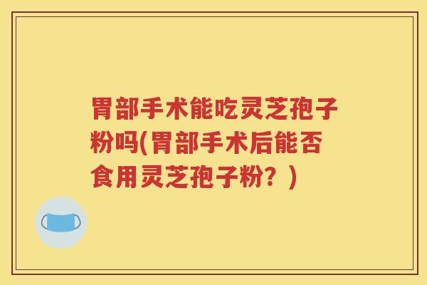 胃部手术能吃灵芝孢子粉吗(胃部手术后能否食用灵芝孢子粉？)
