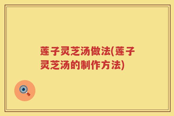 莲子灵芝汤做法(莲子灵芝汤的制作方法)