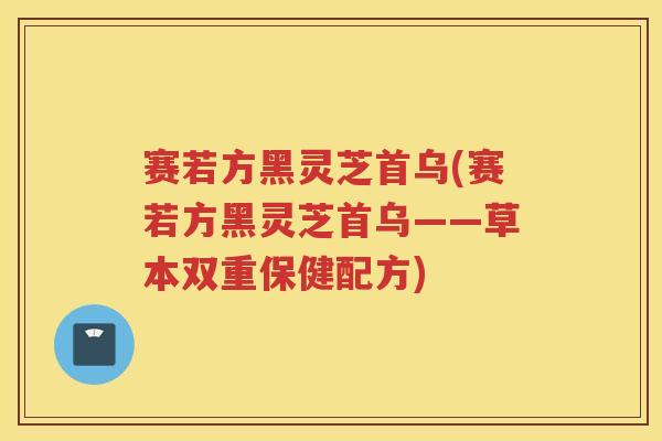 赛若方黑灵芝首乌(赛若方黑灵芝首乌——草本双重保健配方)