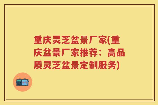 重庆灵芝盆景厂家(重庆盆景厂家推荐：高品质灵芝盆景定制服务)