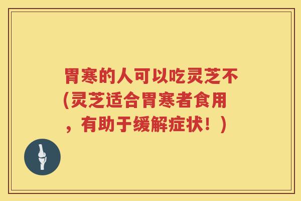 胃寒的人可以吃灵芝不(灵芝适合胃寒者食用，有助于缓解症状！)
