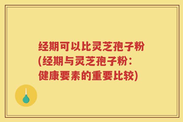经期可以比灵芝孢子粉(经期与灵芝孢子粉：健康要素的重要比较)