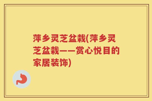 萍乡灵芝盆栽(萍乡灵芝盆栽——赏心悦目的家居装饰)