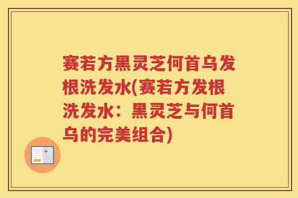 赛若方黑灵芝何首乌发根洗发水(赛若方发根洗发水：黑灵芝与何首乌的完美组合)