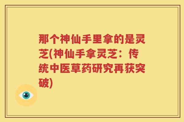 那个神仙手里拿的是灵芝(神仙手拿灵芝：传统中医草药研究再获突破)