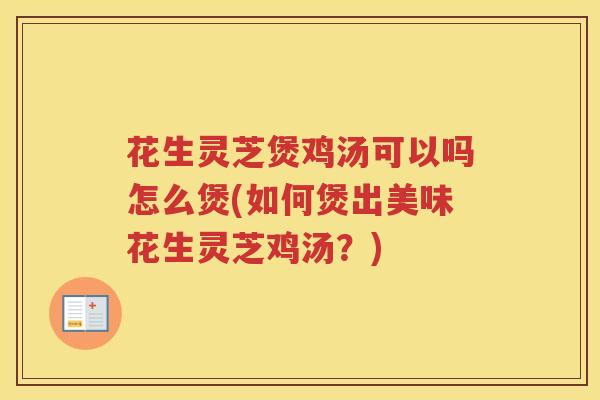 花生灵芝煲鸡汤可以吗怎么煲(如何煲出美味花生灵芝鸡汤？)