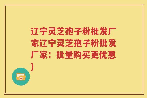 辽宁灵芝孢子粉批发厂家辽宁灵芝孢子粉批发厂家：批量购买更优惠)