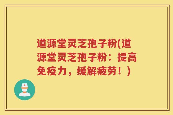 道源堂灵芝孢子粉(道源堂灵芝孢子粉：提高免疫力，缓解疲劳！)