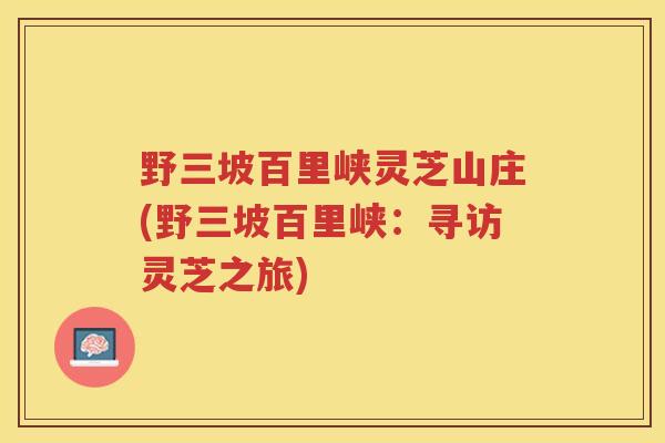 野三坡百里峡灵芝山庄(野三坡百里峡：寻访灵芝之旅)
