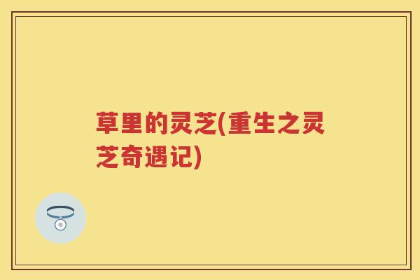 草里的灵芝(重生之灵芝奇遇记)