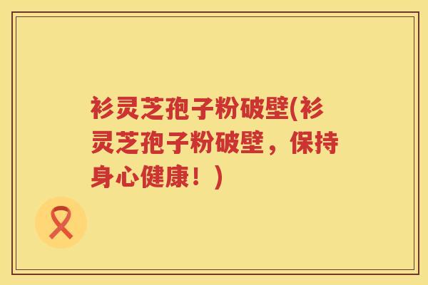 衫灵芝孢子粉破壁(衫灵芝孢子粉破壁，保持身心健康！)