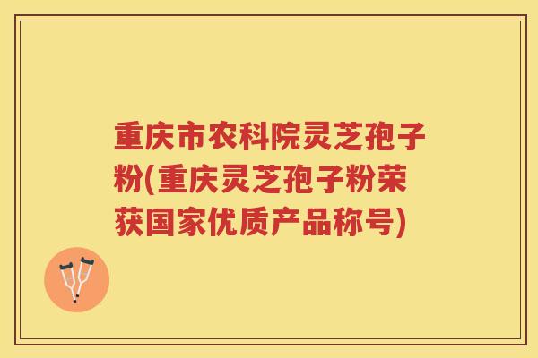 重庆市农科院灵芝孢子粉(重庆灵芝孢子粉荣获国家优质产品称号)