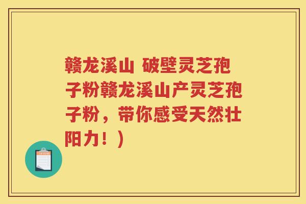 赣龙溪山 破壁灵芝孢子粉赣龙溪山产灵芝孢子粉，带你感受天然壮阳力！)