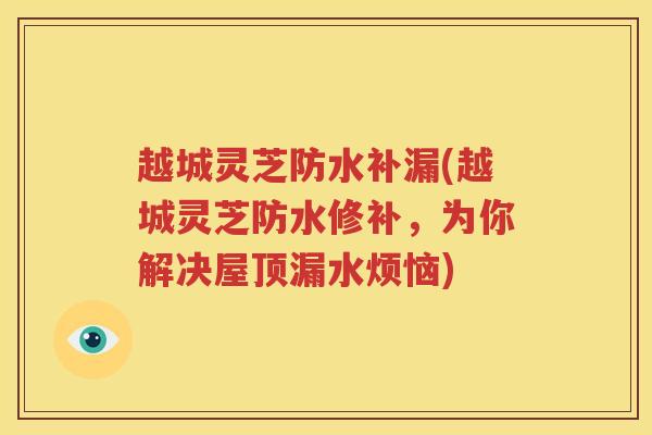 越城灵芝防水补漏(越城灵芝防水修补，为你解决屋顶漏水烦恼)