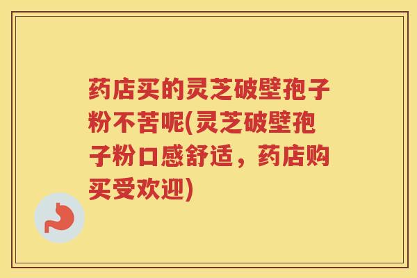 药店买的灵芝破壁孢子粉不苦呢(灵芝破壁孢子粉口感舒适，药店购买受欢迎)
