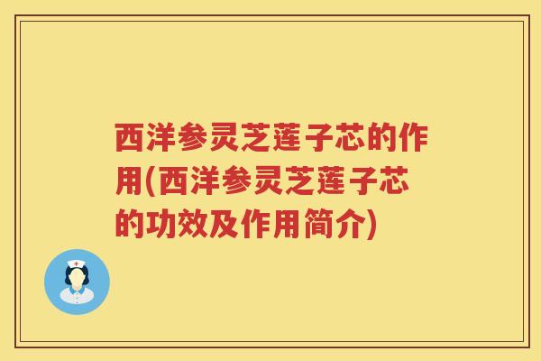 西洋参灵芝莲子芯的作用(西洋参灵芝莲子芯的功效及作用简介)