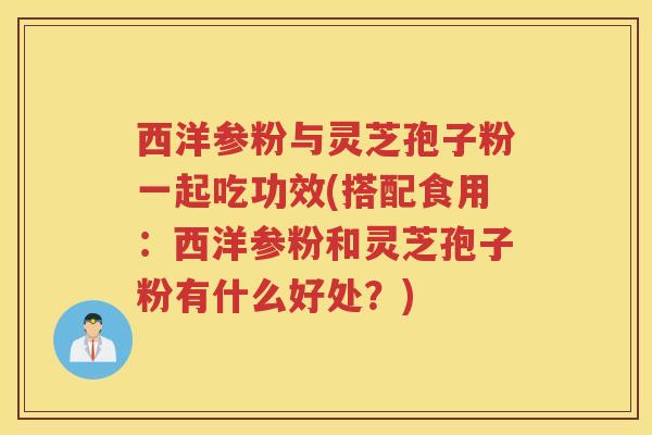 西洋参粉与灵芝孢子粉一起吃功效(搭配食用：西洋参粉和灵芝孢子粉有什么好处？)