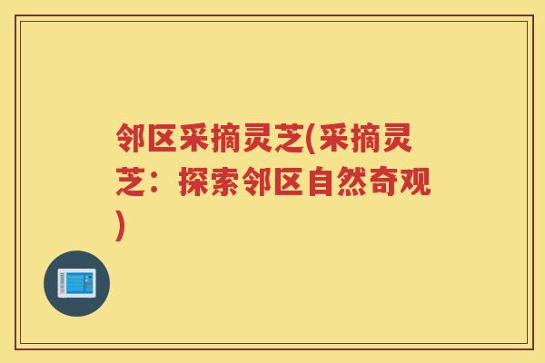 邻区采摘灵芝(采摘灵芝:探索邻区自然奇观) 邻区采摘灵芝(采摘灵芝:探索邻区自然奇观)