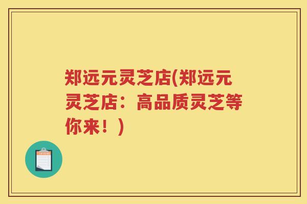 郑远元灵芝店(郑远元灵芝店：高品质灵芝等你来！)