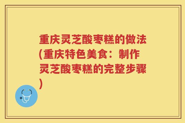 重庆灵芝酸枣糕的做法(重庆特色美食：制作灵芝酸枣糕的完整步骤)
