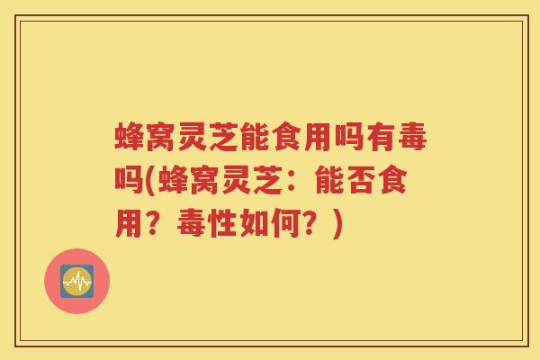 蜂窝灵芝能食用吗有毒吗(蜂窝灵芝:能否食用?毒性如何?) 蜂窝灵芝能食用吗有毒吗(蜂窝灵芝:能否食用?毒性如何?)