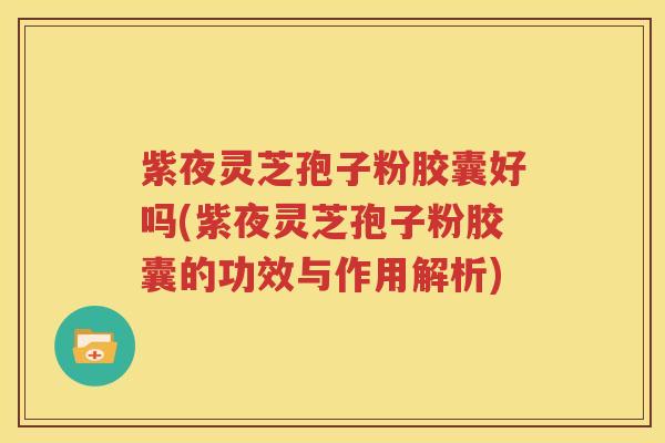紫夜灵芝孢子粉胶囊好吗(紫夜灵芝孢子粉胶囊的功效与作用解析)