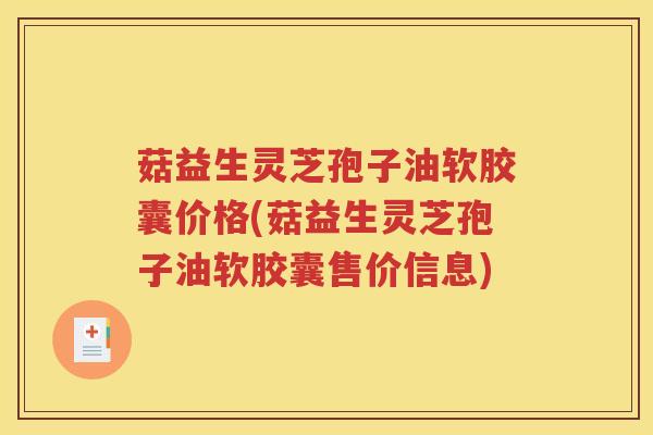 菇益生灵芝孢子油软胶囊价格(菇益生灵芝孢子油软胶囊售价信息)
