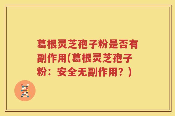 葛根灵芝孢子粉是否有副作用(葛根灵芝孢子粉：安全无副作用？)