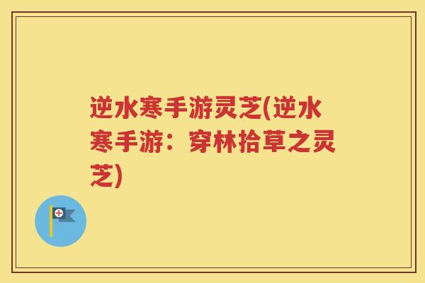 逆水寒手游灵芝(逆水寒手游:穿林拾草之灵芝) 逆水寒手游灵芝(逆水寒手游:穿林拾草之灵芝)