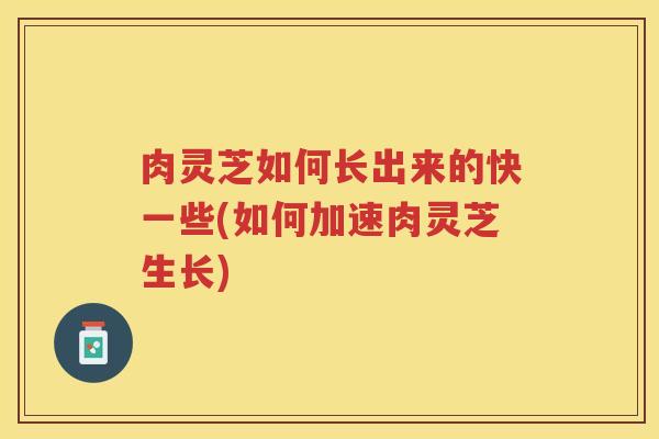 肉灵芝如何长出来的快一些(如何加速肉灵芝生长)