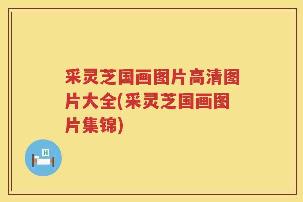 采灵芝国画图片高清图片大全(采灵芝国画图片集锦)