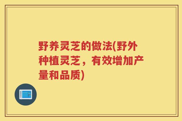 野养灵芝的做法(野外种植灵芝,有效增加产量和品质) 野养灵芝的做法(野外种植灵芝,有效增加产量和品质)