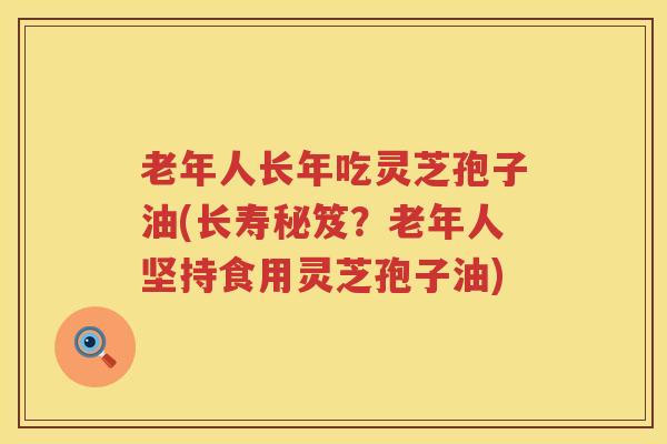 老年人长年吃灵芝孢子油(长寿秘笈？老年人坚持食用灵芝孢子油)