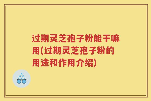过期灵芝孢子粉能干嘛用(过期灵芝孢子粉的用途和作用介绍)