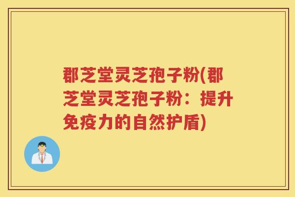 郡芝堂灵芝孢子粉(郡芝堂灵芝孢子粉：提升免疫力的自然护盾)