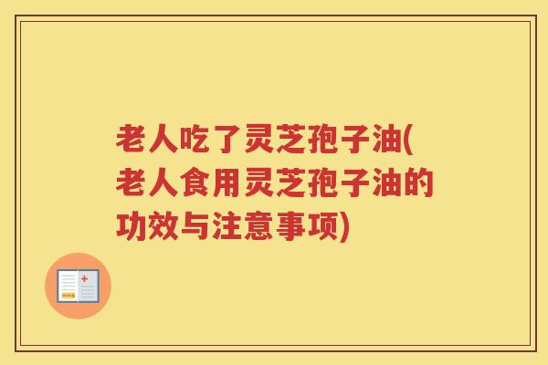 老人吃了灵芝孢子油(老人食用灵芝孢子油的功效与注意事项)