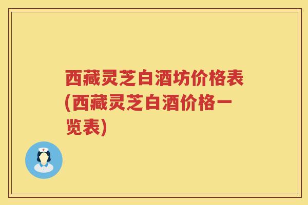 西藏灵芝白酒坊价格表(西藏灵芝白酒价格一览表) 西藏灵芝白酒坊价格表(西藏灵芝白酒价格一览表)