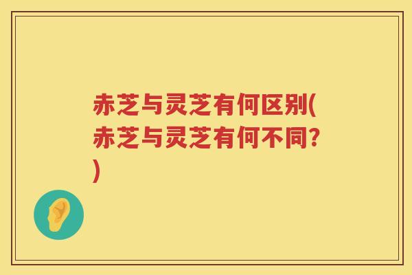赤芝与灵芝有何区别(赤芝与灵芝有何不同？)