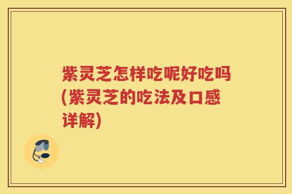 紫灵芝怎样吃呢好吃吗(紫灵芝的吃法及口感详解)