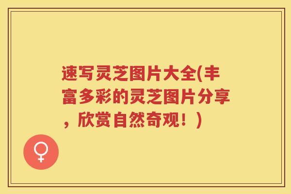速写灵芝图片大全(丰富多彩的灵芝图片分享，欣赏自然奇观！)