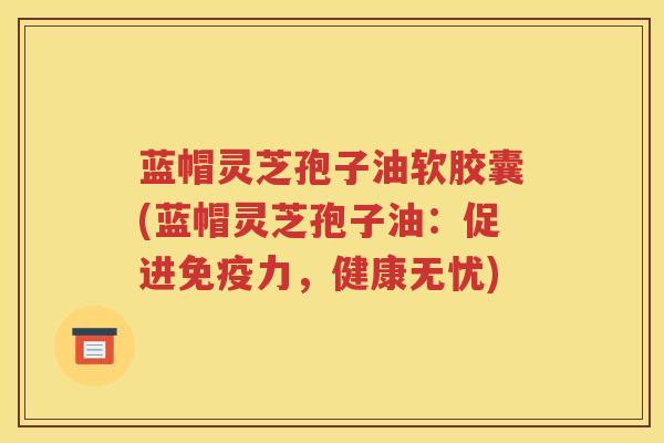 蓝帽灵芝孢子油软胶囊(蓝帽灵芝孢子油：促进免疫力，健康无忧)