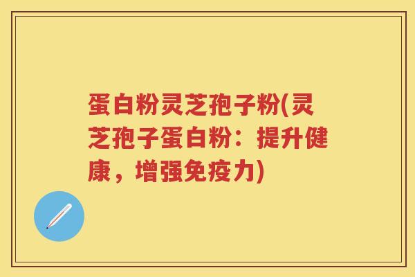 蛋白粉灵芝孢子粉(灵芝孢子蛋白粉：提升健康，增强免疫力)