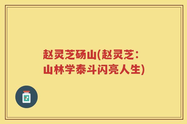 赵灵芝砀山(赵灵芝：山林学泰斗闪亮人生)