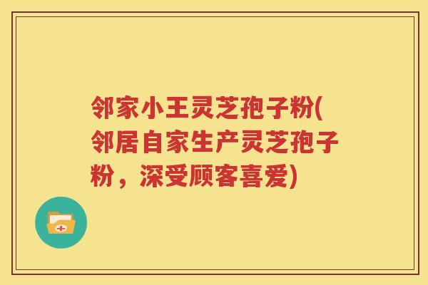 邻家小王灵芝孢子粉(邻居自家生产灵芝孢子粉，深受顾客喜爱)