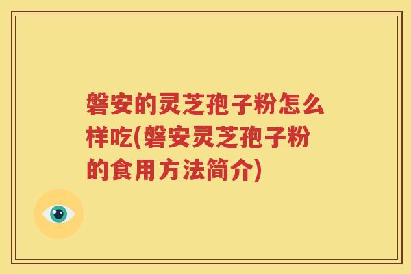 磐安的灵芝孢子粉怎么样吃(磐安灵芝孢子粉的食用方法简介) 磐安的灵芝孢子粉怎么样吃(磐安灵芝孢子粉的食用方法简介)