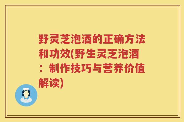 野灵芝泡酒的正确方法和功效(野生灵芝泡酒：制作技巧与营养价值解读)