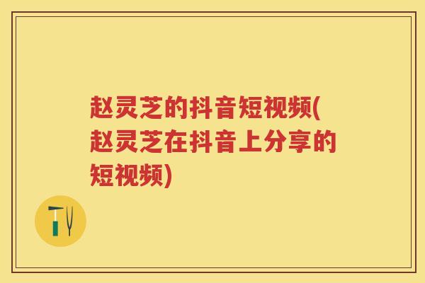 赵灵芝的抖音短视频(赵灵芝在抖音上分享的短视频)