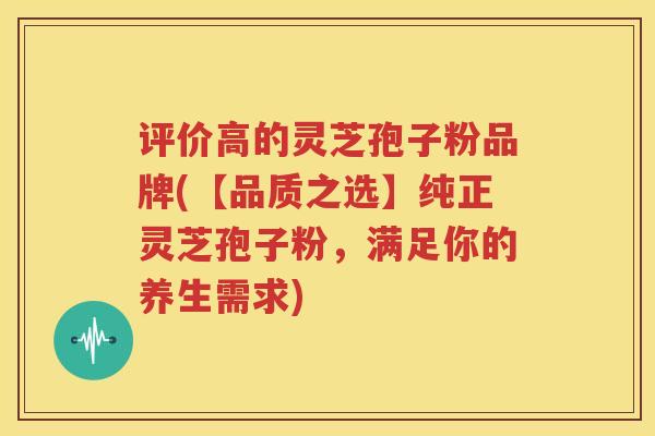 评价高的灵芝孢子粉品牌(【品质之选】纯正灵芝孢子粉，满足你的养生需求)