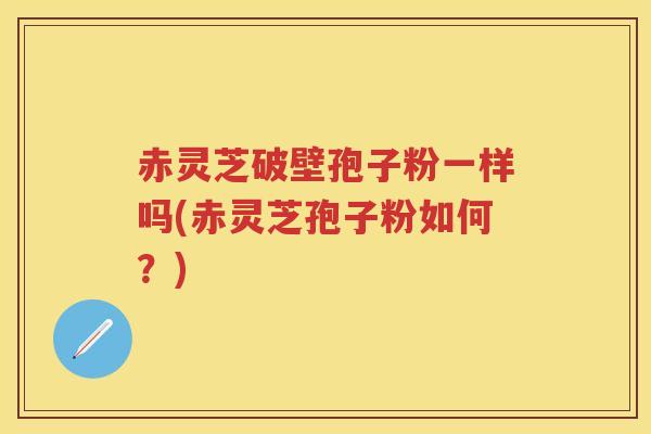 赤灵芝破壁孢子粉一样吗(赤灵芝孢子粉如何？)